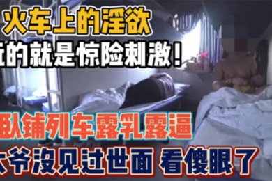 骚货女火车卧铺露出想勾引你大爷你大爷不上道啊他在玩手机