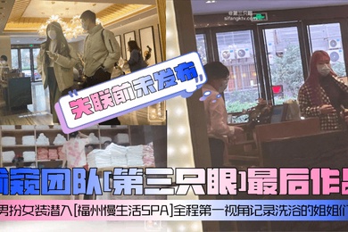 失联前未发布偷窥团队第三只眼最后作品男扮女装潜入福州慢生活SPA全程第一视角记录洗浴的姐姐们