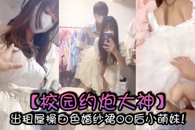 校园约炮大神出租屋操白色婚纱裙00后小萌妹