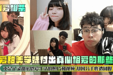 相爱相杀可爱甜美学妹付出真心相爱的那些年本是记录甜蜜恩爱生活的照片和视频却因分手惨遭网曝