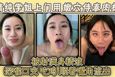 清纯学姐上门用嫩穴侍奉肉棒被射满身精液深喉口交吃鸡精液顺着嘴角流出再用舌头舔掉全部吞下