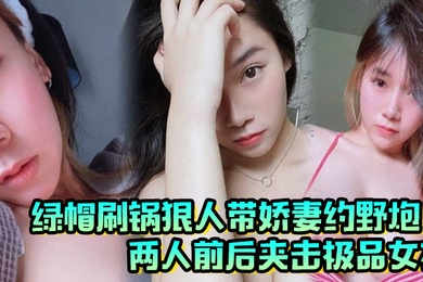 绿帽刷锅狠人带娇妻约野炮两人前后夹击极品女友雪白巨乳波涛阵阵