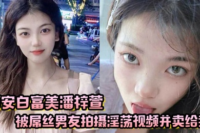 西安白富美潘梓萱被屌丝男友拍摄淫荡视频并卖给我