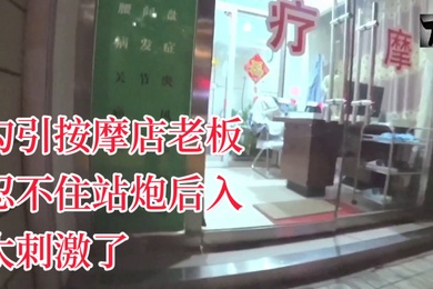 YQK未流出新作主动口活勾引按摩店老板忍不住站炮后入太刺激了无套直接内射骚逼