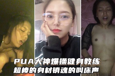 PUA大神爆操健身女教练超棒的身材和销魂的叫床声搭配起来堪称一绝