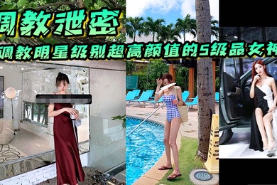 调教泄密调教明星级别超高颜值的S级品女神个个都是顶级尤物