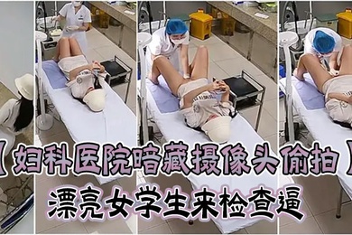 妇科医院暗藏摄像头偷拍漂亮女学生来检查逼很害羞夹紧双腿不给看女医生来了才给看