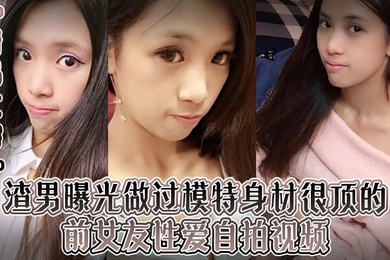 情侣泄密渣男曝光做过模特身材很顶的前女友性爱自拍视频露脸口交吮吸的很认真整根巨屌吞进去了