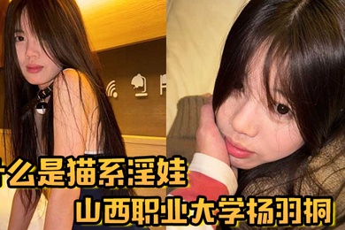 什么是猫系淫娃山西职业大学杨羽桐被曝光在发情期褪去高冷转变为淫娃
