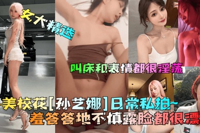 女大精选鲁美校花孙艺娜日常私拍羞答答地不慎露脸都很漂亮叫床和表情都很淫荡