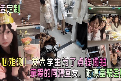重金定制人心难测女大学生为了点钱偷拍亲爱的同寝室友附寝室聚会照