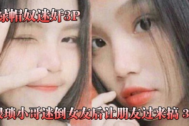 绿帽奴迷奸猥琐小哥迷倒女友后让朋友过来搞_3P被男朋友和他兄弟两个人轮着操