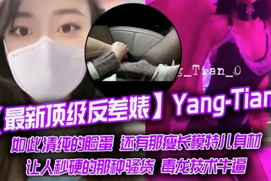 最新顶级反差婊Yang-Tian如此清纯的脸蛋还有那瘦长模特儿身材黑丝长腿让人秒硬的那种骚货毒龙技术牛逼