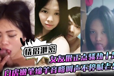 情侣泄密女友很正点骚劲十足白虎嫩笔绵羊音嗲叫声不停喊老公