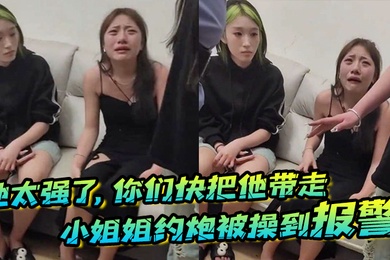 他太强了你们快把他带走小姐姐约炮被操到报警梨花带雨的向警察讲述