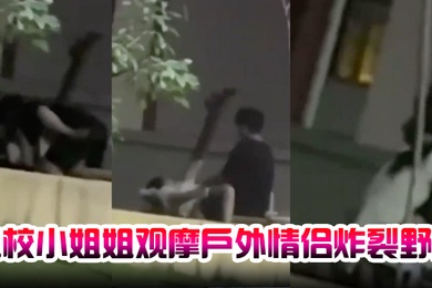 卫校小姐姐观摩户外情侣炸裂野战自己却瘙痒难忍急需安慰