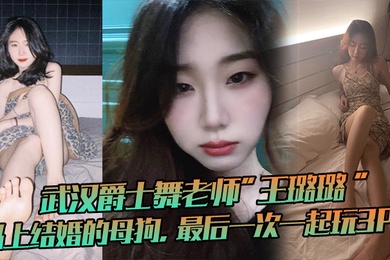 武汉爵士舞老师王璐璐马上结婚的母狗最后一次一起玩3P这母狗很骚