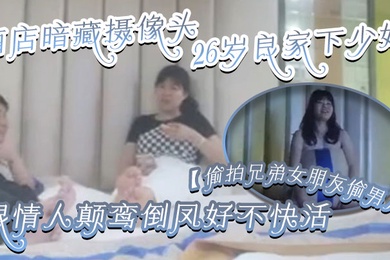 偷拍兄弟女朋友偷男人酒店暗藏摄像头26岁良家下少妇主动风骚跟情人颠鸾倒凤好不快活