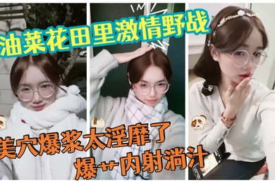 油菜花田里激情野战天为被地为床美穴爆浆太淫靡了爆艹内射淌汁