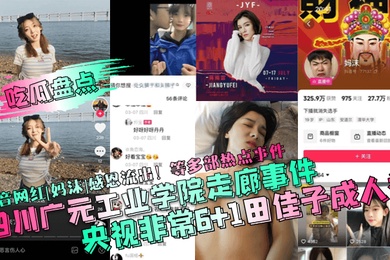 吃瓜盘点四川广元工业学院走廊事件央视非常61田佳子成人礼抖音网红妈沫感恩流出等多部热点事件