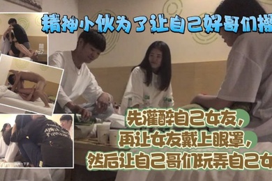 精神小伙为了让自己好哥们艹逼先灌醉自己女友再让女友戴上眼罩然后让自己哥们玩弄自己女友