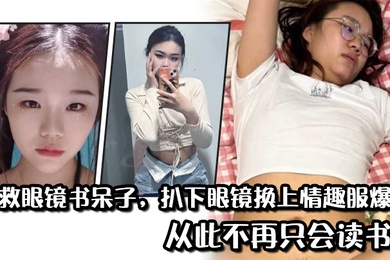 拯救眼镜书呆子扒下眼镜换上情趣服爆操从此不再只会读书