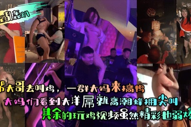 淫乱轰趴一帮大哥去叫鸡一群大妈来搞鸭大妈们看到大洋屌就高潮蜂拥尖叫其余的玩鸡视频虽然精彩也弱爆了