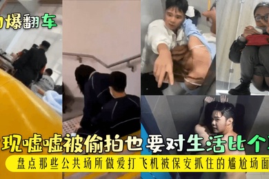 劲爆翻车发现嘘嘘被偷拍也要对生活比个耶盘点那些公共场所做爱打飞机被保安抓住的尴尬场面