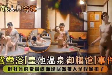 有钱人真会玩鸳鸯浴皇池温泉御膳馆事件混社会的带嫩模啪澡居然被人全程偷拍了