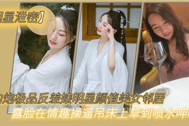 明星泄密约炮极品反差婊明星颜值美女邻居露脸在情趣操逼吊床上草到喷水呻吟