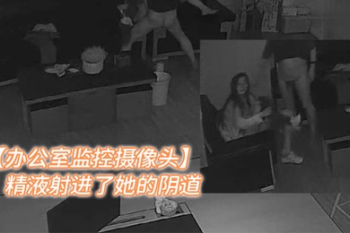 办公室监控摄像头年轻女人和老板在办公室加班老板把精液射进了她的阴道