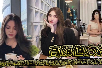 高颜值女神为了美容养颜疯狂口交榨精和毒龙钻舔屁眼吸收精华