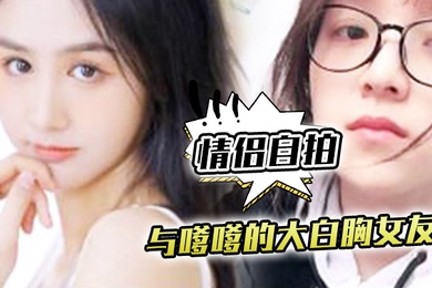 情侣自拍与嗲.嗲的大.白胸女友.啪啪.原来.是这种.觉不得不说.实在是太.爽了