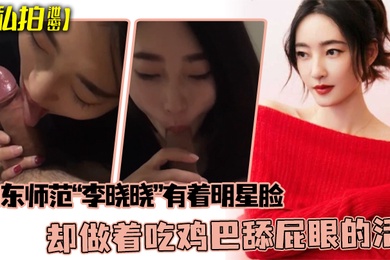 私拍泄密可惜了这张脸了山东师范李晓晓有着明星脸却做着吃鸡巴舔屁眼的活