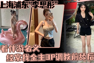 上海浦东李思彤借着伴游名义经常找金主3P调教前舔后插