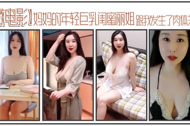 微电影妈妈的年轻巨乳闺蜜丽姐寄宿在我家却趁我睡着跟我发生了肉体关系