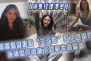 销售经理泄密常州销售经理王玉涵遭下属替代为不被开除给下属当母狗爆操