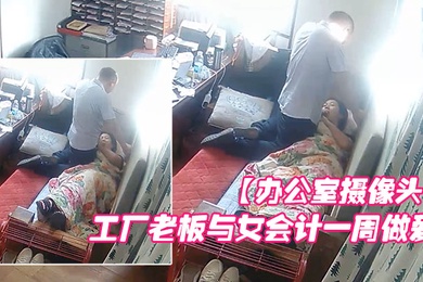 办公室摄像头工厂老板与女会计一周做爱片段甄选每天都会干一炮女会计很配合被操的哇哇叫