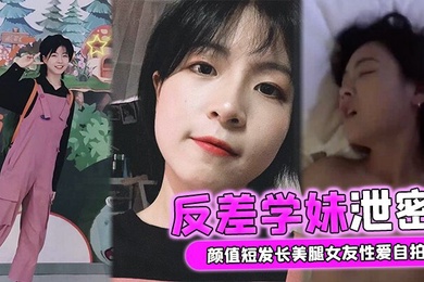 自拍泄密颜值短发长美腿女友性爱自拍被男友流出外表清纯实则骚货一枚