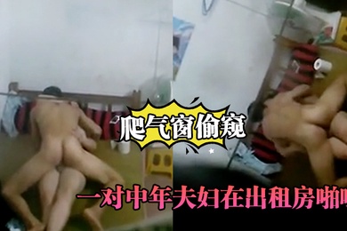 爬气窗偷窥一对中年夫妇在出租房啪啪听声音外面还很嘈杂难道不怕发现