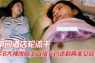牛B大神饭局上直接下药迷翻两美女同事带回酒店轮流干