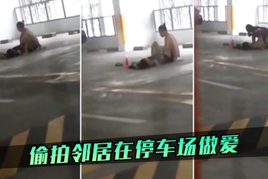 偷拍邻居在停车场做爱
