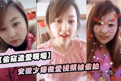 偷窥造爱现场安徽少妇做爱视频被偷拍颜值不错良家型乳房圆润形状