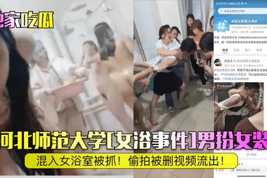 独家吃瓜河北师范大学女浴事件男扮女装混入女浴室被抓偷拍被删视频流出