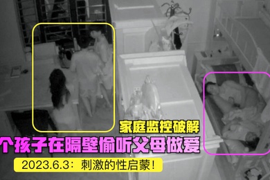 家庭监控破解2023.6.3三个孩子在隔壁偷听父母做爱刺激的性启蒙
