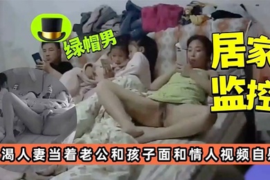 居家监控饥渴人妻当着老公孩子面和情人视频自慰