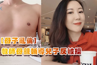 母子乱伦教师母亲辅导儿子反被操儿子二连发母亲上下嘴都被操肿