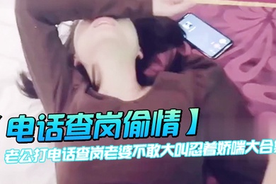 电话查岗偷情老公打电话查岗老婆不敢大叫忍着娇喘大合集