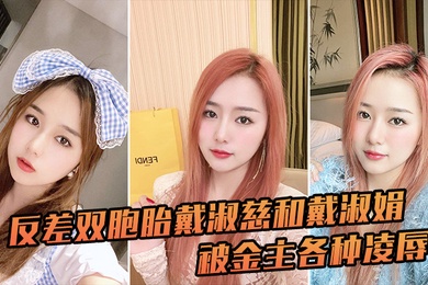 反差双胞胎戴淑慈和戴淑娟被金主各种凌辱征服感满满