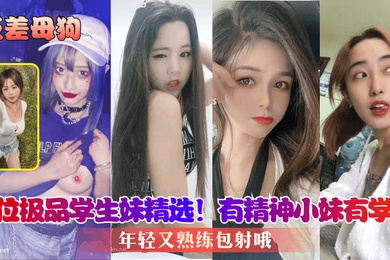 反差母狗8位极品学生妹精选有精神小妹有学霸年轻又熟练包射哦